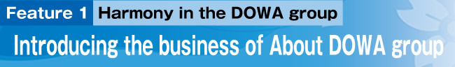 Feature 1 : Harmony in the DOWA group -Introducing the business of About DOWA group-