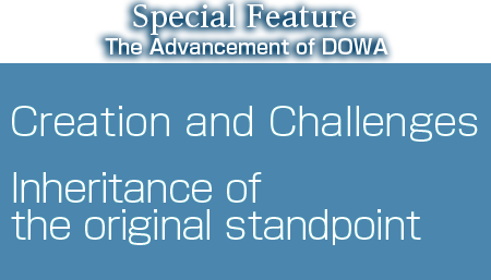 [Special Feature]The Advancement of DOWA　Creation and Challenges Inheritance of the original standpoint