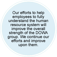 Our efforts to help employees to fully understand the human resource system will improve the overall strength of the DOWA group. We continue our efforts and improve upon them.