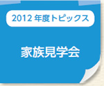 2012年度トピックス：家族見学会